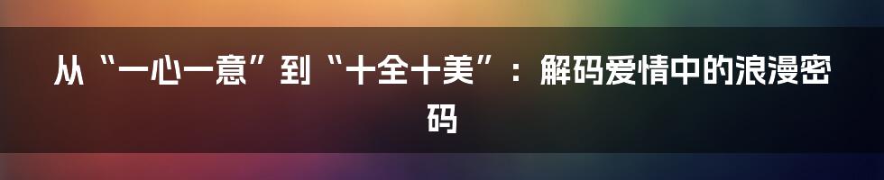 从“一心一意”到“十全十美”:解码爱情中的浪漫密码