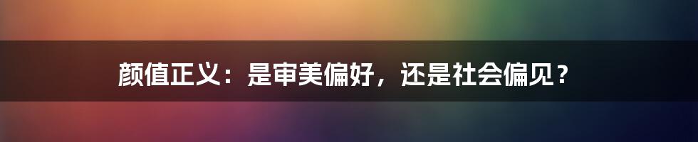 颜值正义:是审美偏好,还是社会偏见?