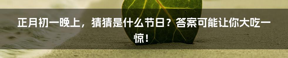 正月初一晚上,猜猜是什么节日?答案可能让你大吃一惊!