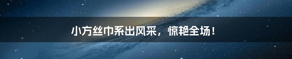 小方丝巾系出风采,惊艳全场!