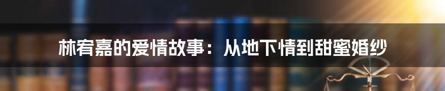 林宥嘉的爱情故事：从地下情到甜蜜婚纱