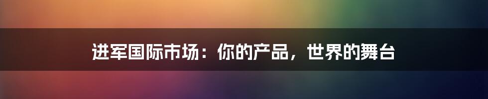 进军国际市场:你的产品,世界的舞台