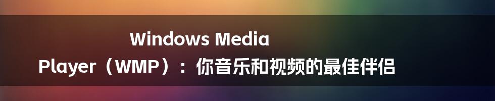 Windows Media Player（WMP）：你音乐和视频的最佳伴侣