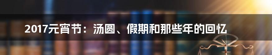 2017元宵节:汤圆、假期和那些年的回忆