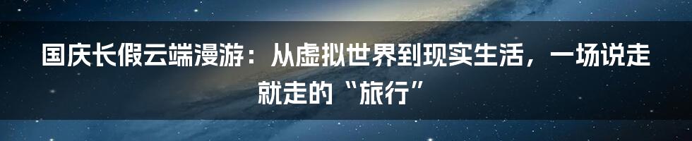 国庆长假云端漫游：从虚拟世界到现实生活，一场说走就走的“旅行”