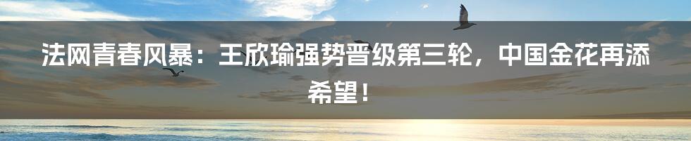 法网青春风暴:王欣瑜强势晋级第三轮,中国金花再添希望!