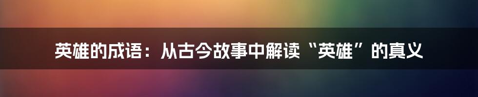 英雄的成语：从古今故事中解读“英雄”的真义