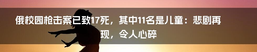 俄校园枪击案已致17死,其中11名是儿童:悲剧再现,令人心碎