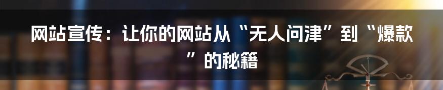网站宣传：让你的网站从“无人问津”到“爆款”的秘籍