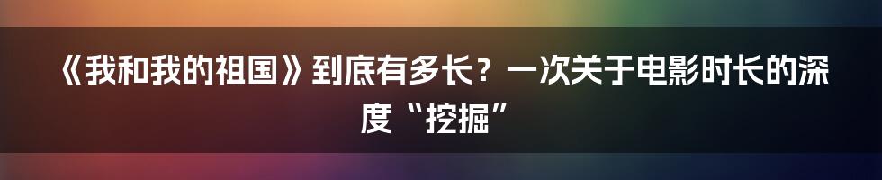 《我和我的祖国》到底有多长？一次关于电影时长的深度“挖掘”
