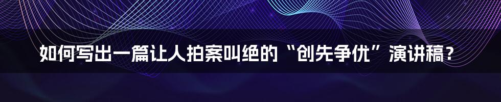 如何写出一篇让人拍案叫绝的“创先争优”演讲稿?