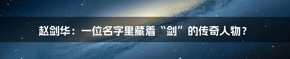 赵剑华：一位名字里藏着“剑”的传奇人物？
