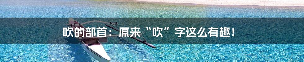 吹的部首：原来“吹”字这么有趣！