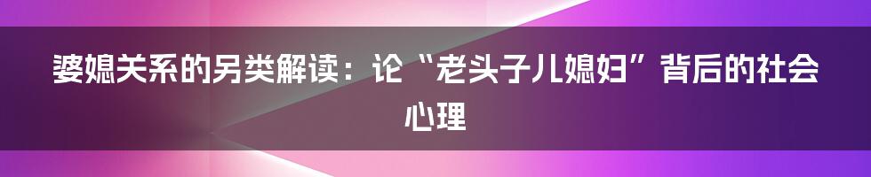 婆媳关系的另类解读：论“老头子儿媳妇”背后的社会心理