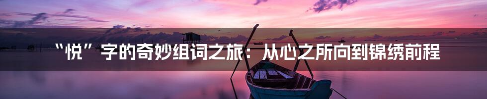“悦”字的奇妙组词之旅:从心之所向到锦绣前程