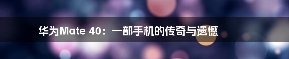 华为Mate 40:一部手机的传奇与遗憾