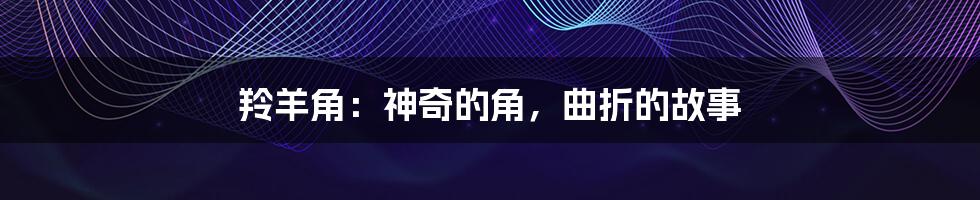羚羊角：神奇的角，曲折的故事