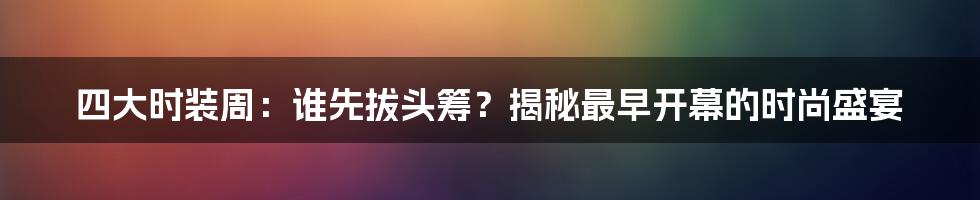四大时装周:谁先拔头筹?揭秘最早开幕的时尚盛宴