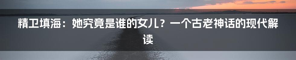 精卫填海：她究竟是谁的女儿？一个古老神话的现代解读