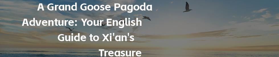 A Grand Goose Pagoda Adventure: Your English Guide to Xi'an's Treasure
