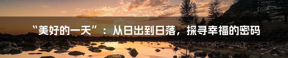 “美好的一天”：从日出到日落，探寻幸福的密码