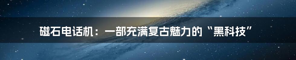 磁石电话机:一部充满复古魅力的“黑科技”