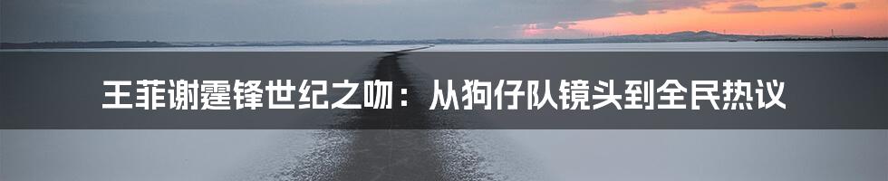 王菲谢霆锋世纪之吻:从狗仔队镜头到全民热议