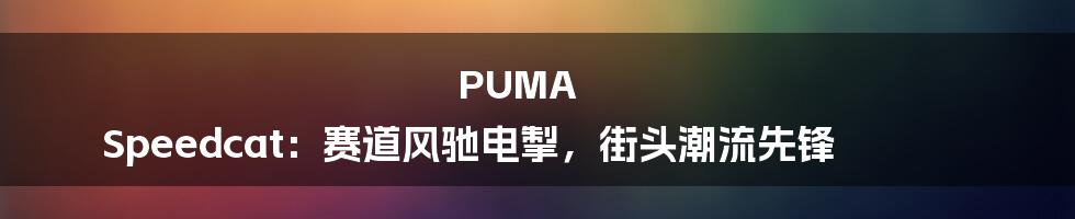 PUMA Speedcat:赛道风驰电掣,街头潮流先锋