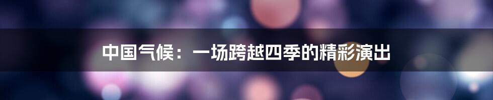 中国气候:一场跨越四季的精彩演出