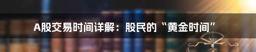 A股交易时间详解:股民的“黄金时间”