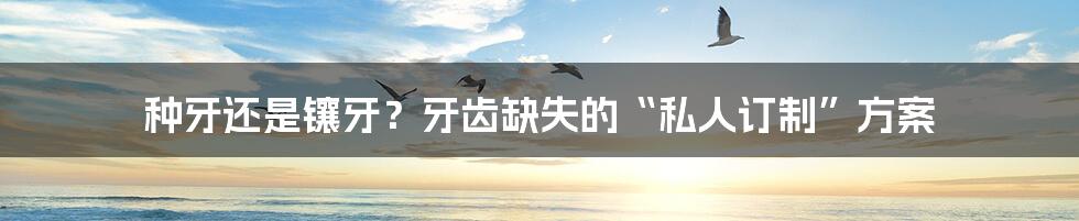 种牙还是镶牙?牙齿缺失的“私人订制”方案