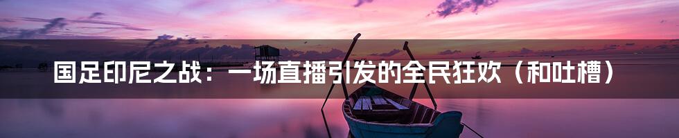 国足印尼之战:一场直播引发的全民狂欢(和吐槽)