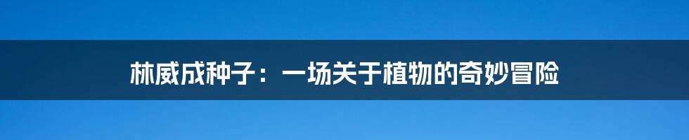 林威成种子：一场关于植物的奇妙冒险