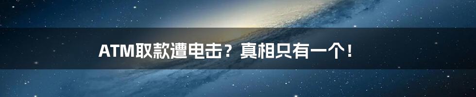 ATM取款遭电击?真相只有一个!