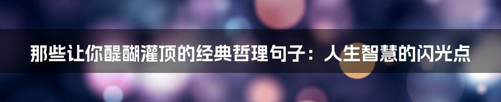 那些让你醍醐灌顶的经典哲理句子：人生智慧的闪光点