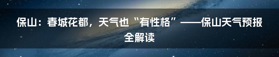 保山:春城花都,天气也“有性格”——保山天气预报全解读