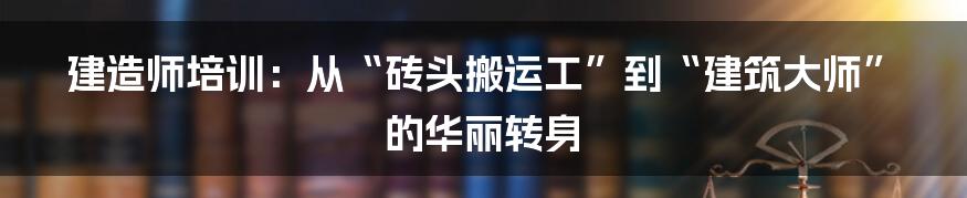 建造师培训:从“砖头搬运工”到“建筑大师”的华丽转身