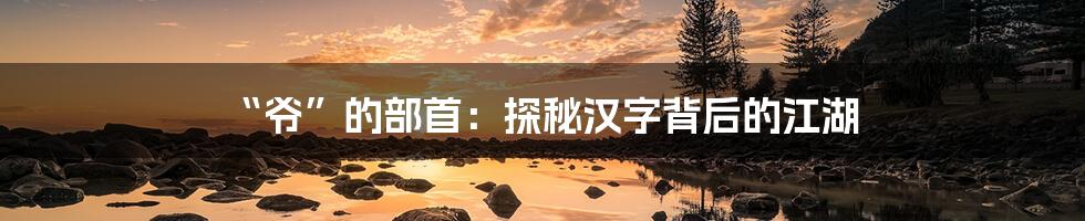 “爷”的部首:探秘汉字背后的江湖
