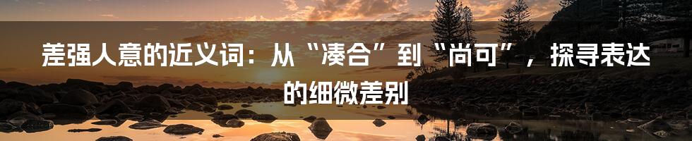 差强人意的近义词:从“凑合”到“尚可”,探寻表达的细微差别