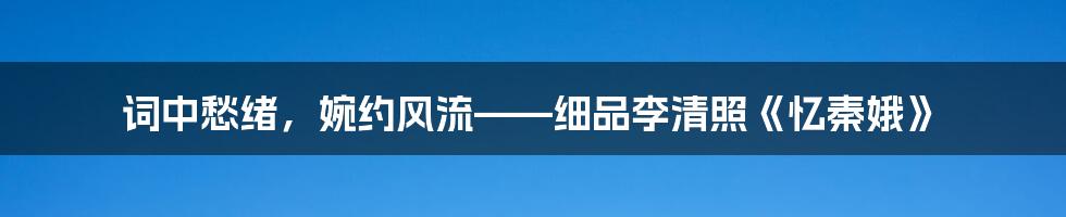词中愁绪,婉约风流——细品李清照《忆秦娥》