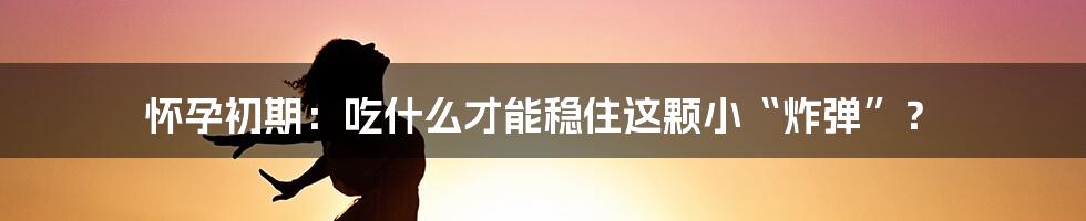 怀孕初期:吃什么才能稳住这颗小“炸弹”?