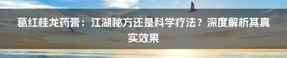 葛红桂龙药膏:江湖秘方还是科学疗法?深度解析其真实效果
