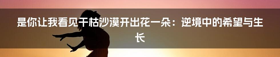 是你让我看见干枯沙漠开出花一朵:逆境中的希望与生长