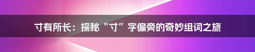 寸有所长:探秘“寸”字偏旁的奇妙组词之旅