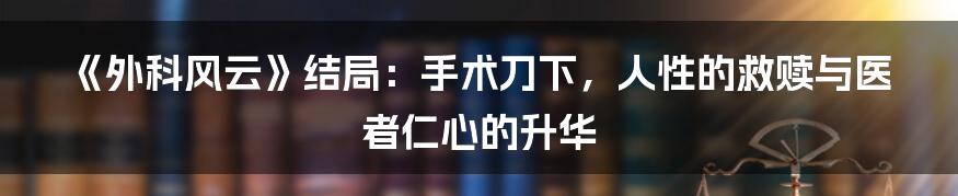 《外科风云》结局:手术刀下,人性的救赎与医者仁心的升华