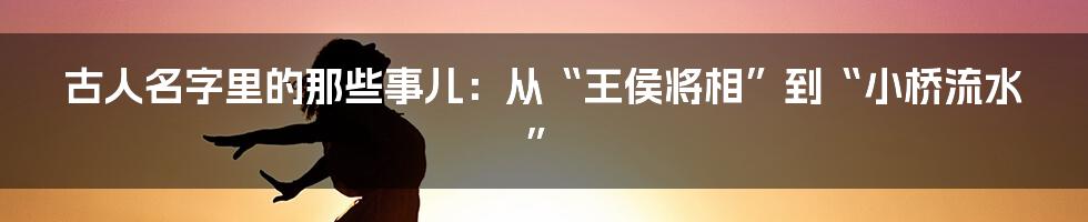 古人名字里的那些事儿:从“王侯将相”到“小桥流水”