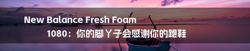 New Balance Fresh Foam 1080:你的脚丫子会感谢你的跑鞋