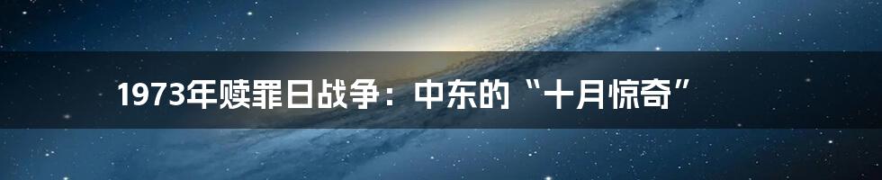 1973年赎罪日战争:中东的“十月惊奇”