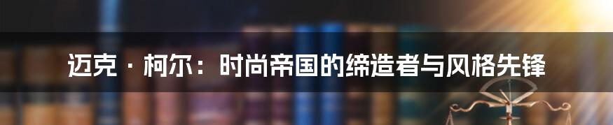 迈克·柯尔:时尚帝国的缔造者与风格先锋