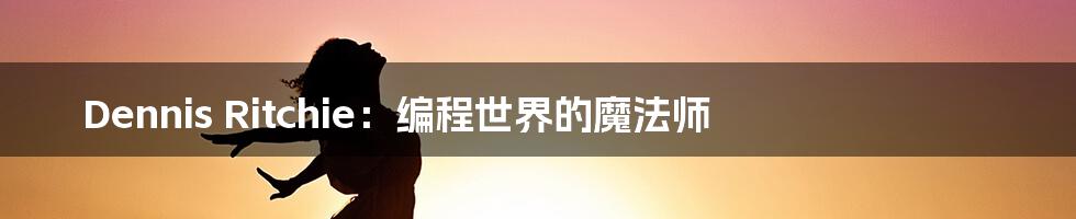 Dennis Ritchie：编程世界的魔法师